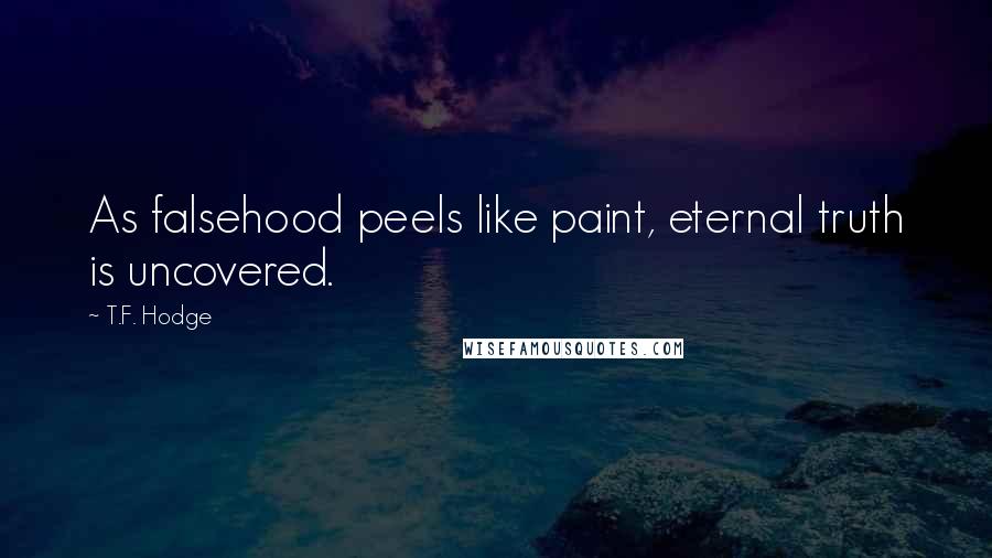 T.F. Hodge Quotes: As falsehood peels like paint, eternal truth is uncovered.