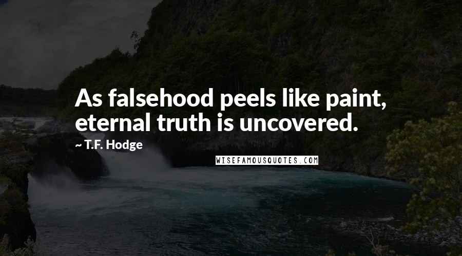 T.F. Hodge Quotes: As falsehood peels like paint, eternal truth is uncovered.