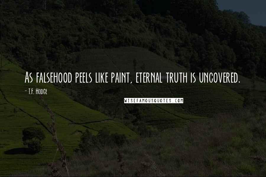 T.F. Hodge Quotes: As falsehood peels like paint, eternal truth is uncovered.