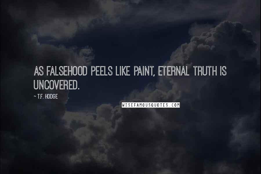 T.F. Hodge Quotes: As falsehood peels like paint, eternal truth is uncovered.