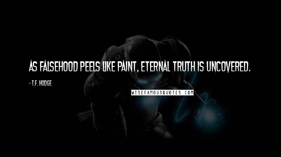 T.F. Hodge Quotes: As falsehood peels like paint, eternal truth is uncovered.