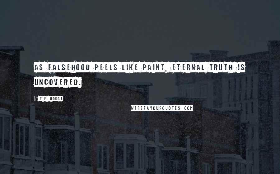 T.F. Hodge Quotes: As falsehood peels like paint, eternal truth is uncovered.