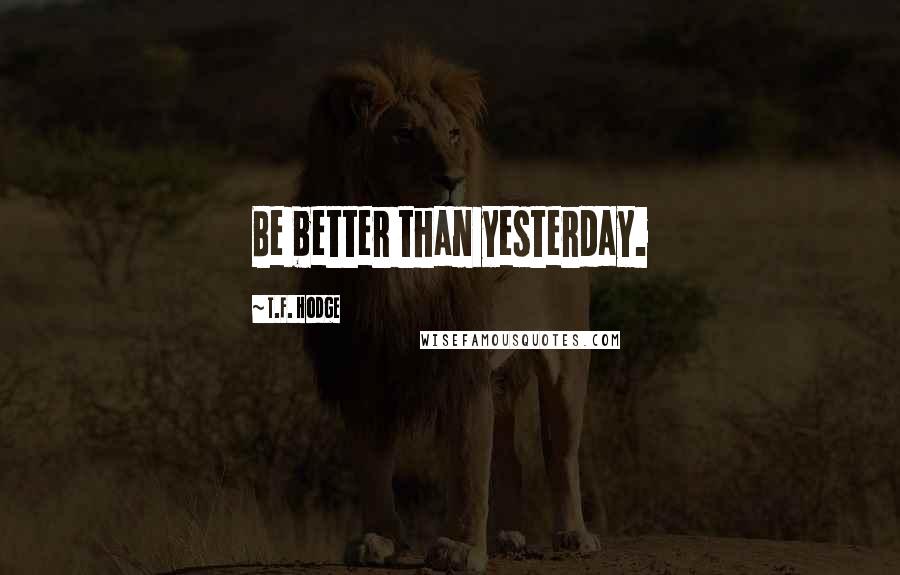 T.F. Hodge Quotes: Be better than yesterday.