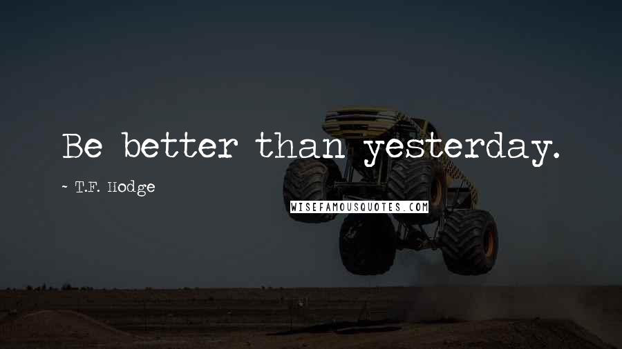 T.F. Hodge Quotes: Be better than yesterday.