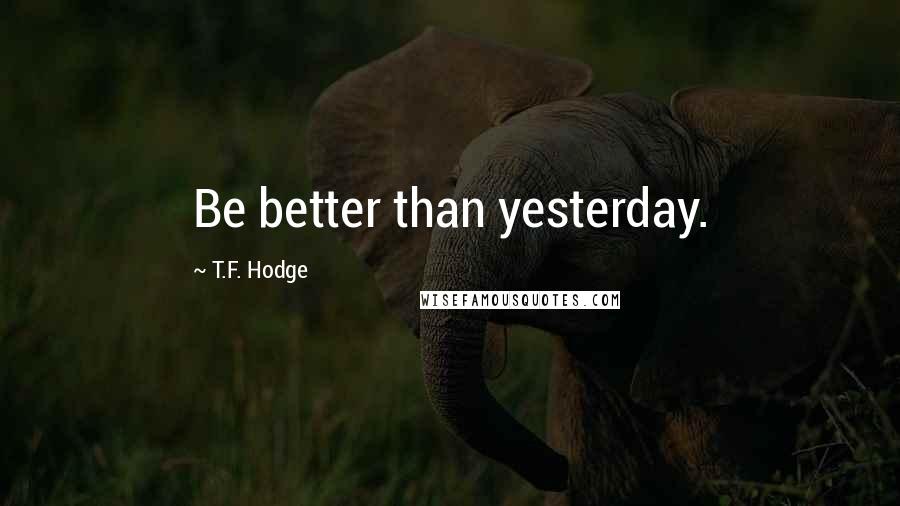 T.F. Hodge Quotes: Be better than yesterday.