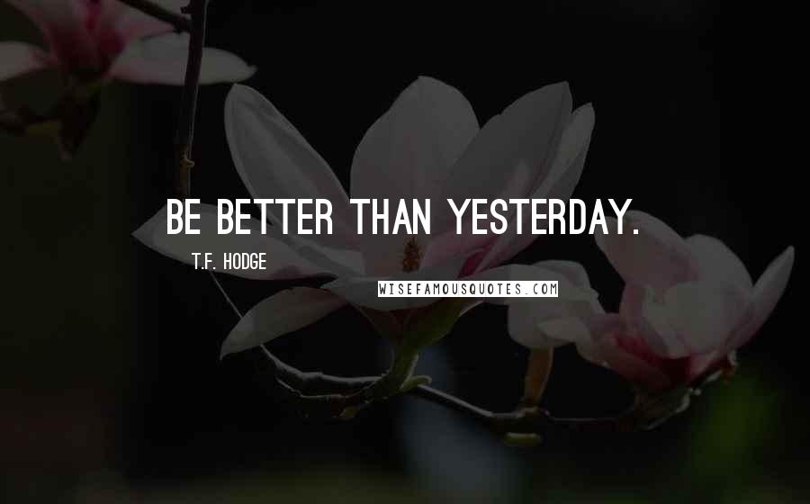 T.F. Hodge Quotes: Be better than yesterday.