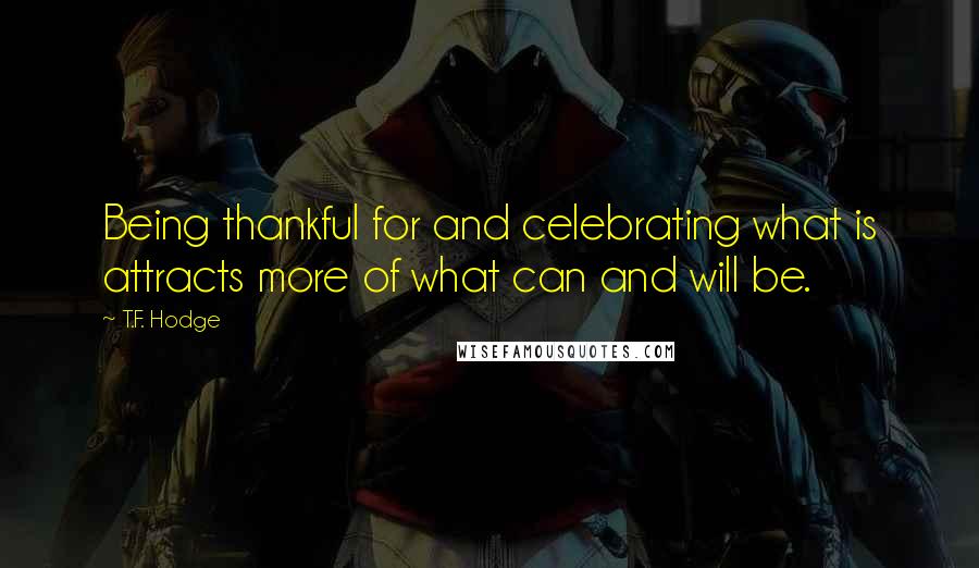 T.F. Hodge Quotes: Being thankful for and celebrating what is attracts more of what can and will be.