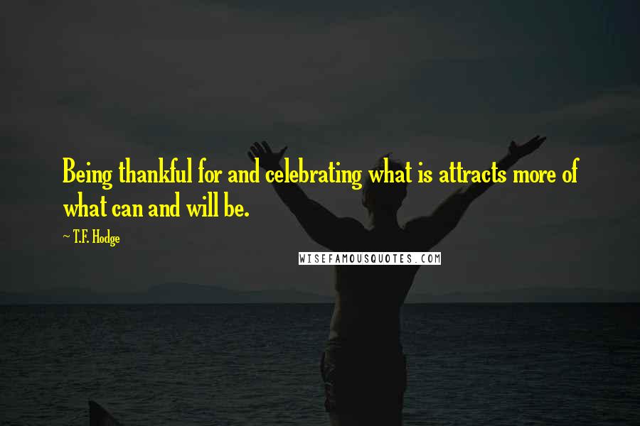 T.F. Hodge Quotes: Being thankful for and celebrating what is attracts more of what can and will be.