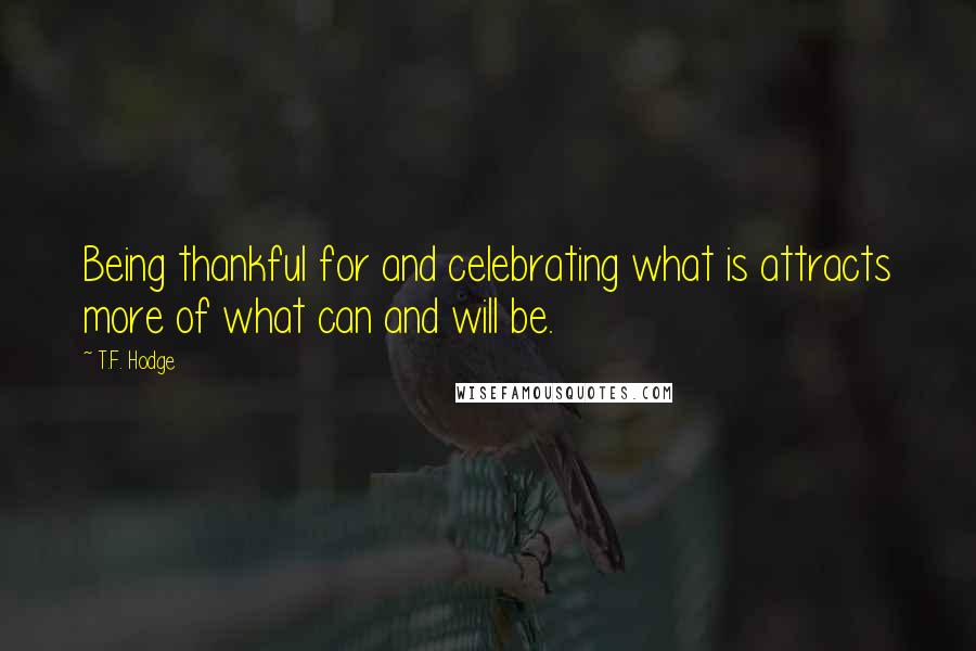 T.F. Hodge Quotes: Being thankful for and celebrating what is attracts more of what can and will be.