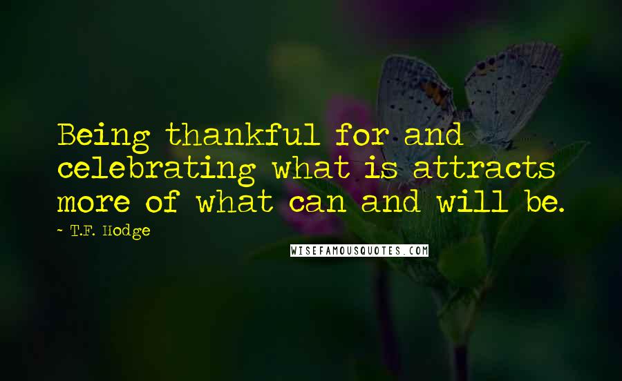 T.F. Hodge Quotes: Being thankful for and celebrating what is attracts more of what can and will be.