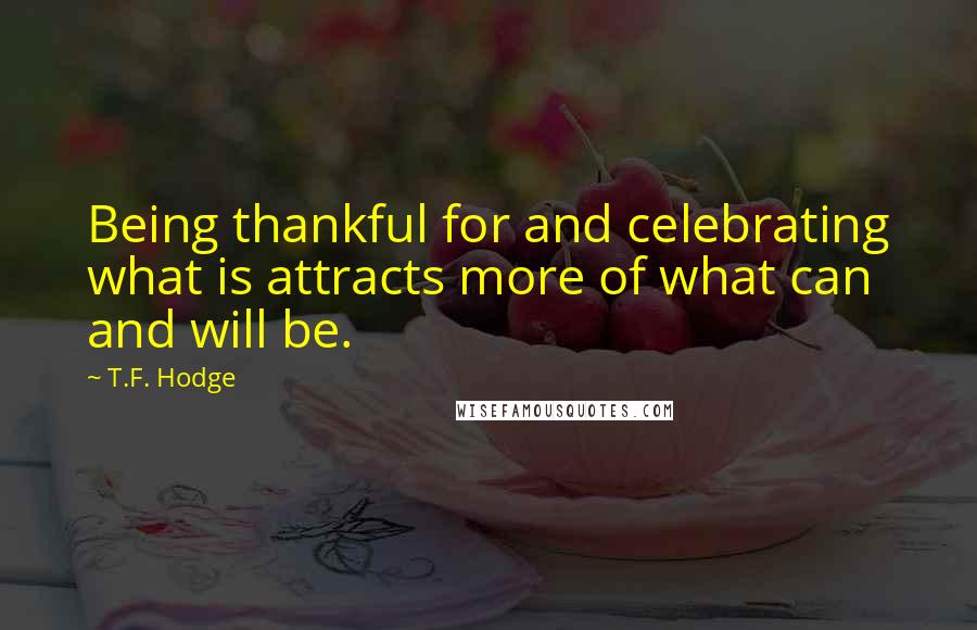 T.F. Hodge Quotes: Being thankful for and celebrating what is attracts more of what can and will be.