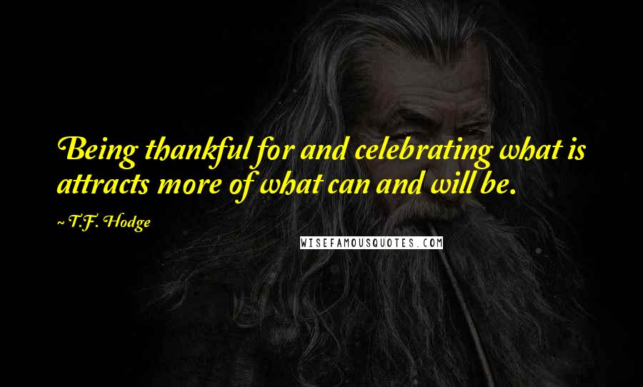 T.F. Hodge Quotes: Being thankful for and celebrating what is attracts more of what can and will be.