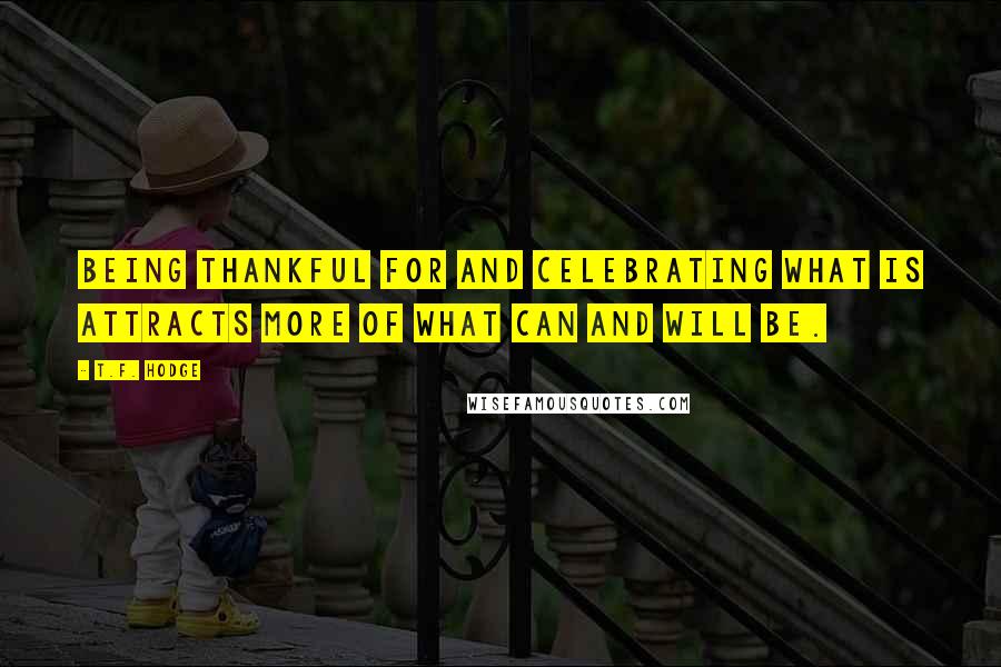 T.F. Hodge Quotes: Being thankful for and celebrating what is attracts more of what can and will be.