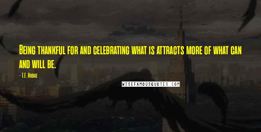 T.F. Hodge Quotes: Being thankful for and celebrating what is attracts more of what can and will be.