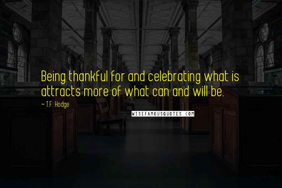 T.F. Hodge Quotes: Being thankful for and celebrating what is attracts more of what can and will be.