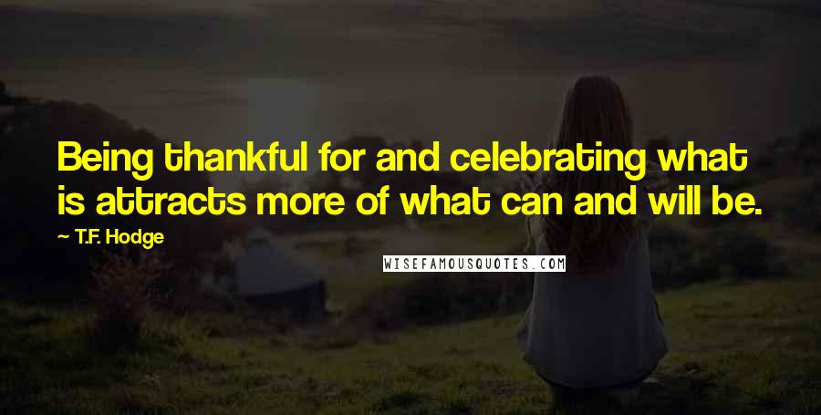 T.F. Hodge Quotes: Being thankful for and celebrating what is attracts more of what can and will be.