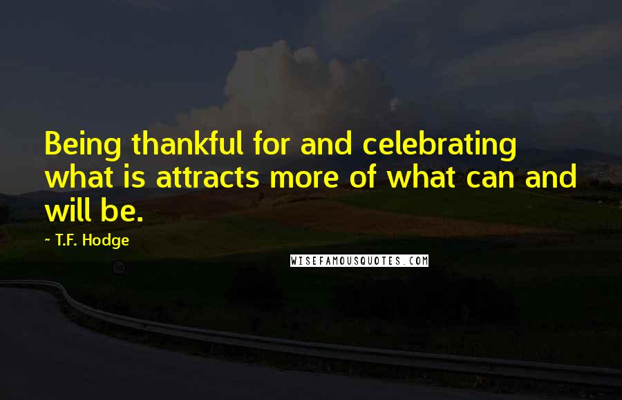 T.F. Hodge Quotes: Being thankful for and celebrating what is attracts more of what can and will be.