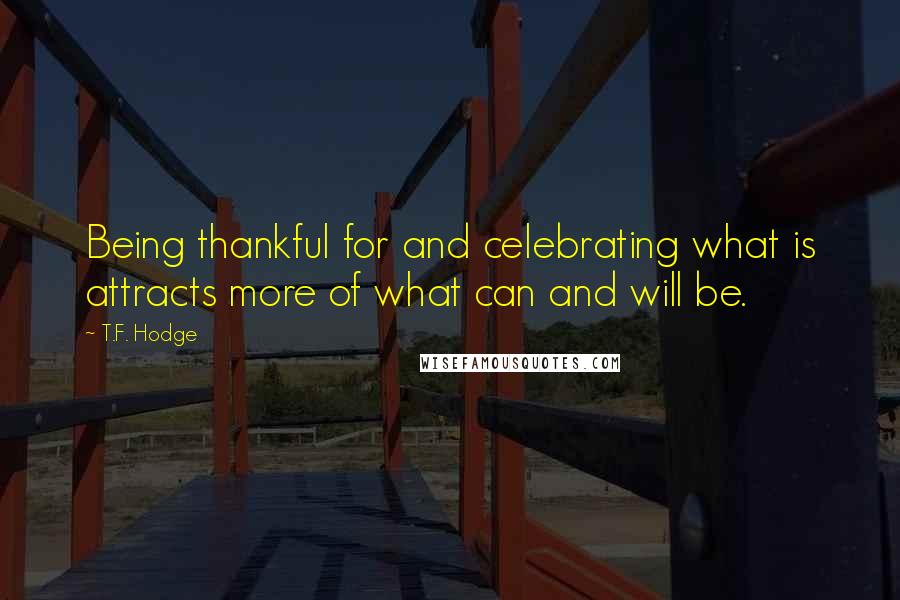 T.F. Hodge Quotes: Being thankful for and celebrating what is attracts more of what can and will be.