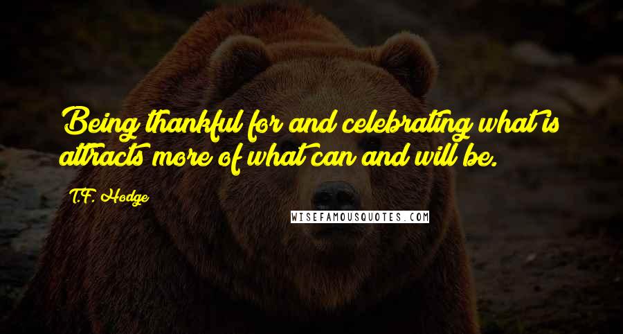 T.F. Hodge Quotes: Being thankful for and celebrating what is attracts more of what can and will be.