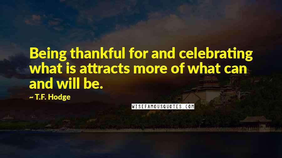 T.F. Hodge Quotes: Being thankful for and celebrating what is attracts more of what can and will be.