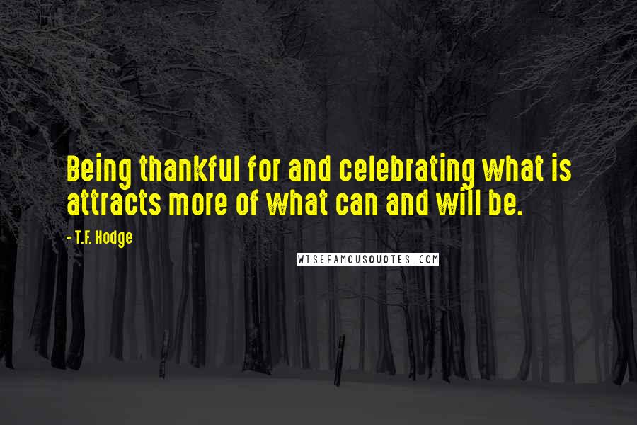 T.F. Hodge Quotes: Being thankful for and celebrating what is attracts more of what can and will be.