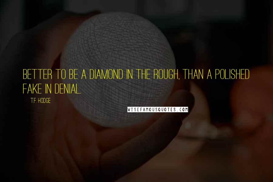 T.F. Hodge Quotes: Better to be a diamond in the rough, than a polished fake in denial.