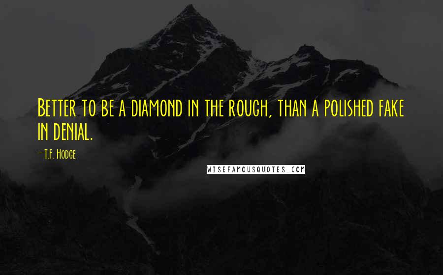 T.F. Hodge Quotes: Better to be a diamond in the rough, than a polished fake in denial.