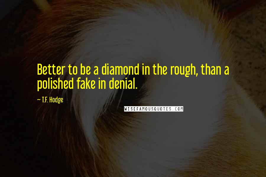 T.F. Hodge Quotes: Better to be a diamond in the rough, than a polished fake in denial.