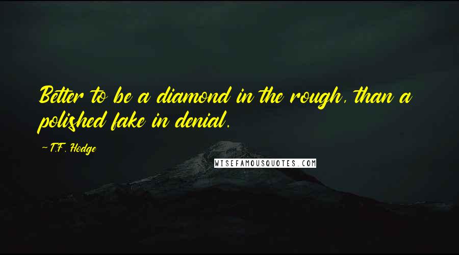 T.F. Hodge Quotes: Better to be a diamond in the rough, than a polished fake in denial.