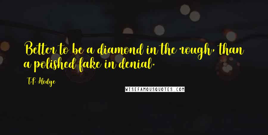 T.F. Hodge Quotes: Better to be a diamond in the rough, than a polished fake in denial.