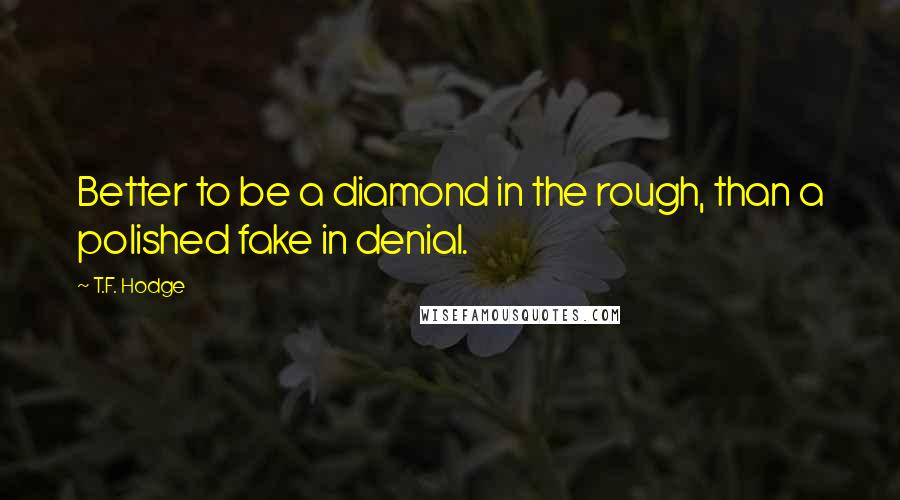 T.F. Hodge Quotes: Better to be a diamond in the rough, than a polished fake in denial.