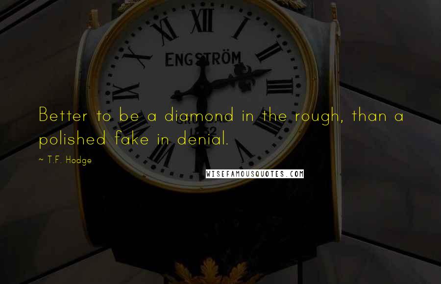 T.F. Hodge Quotes: Better to be a diamond in the rough, than a polished fake in denial.