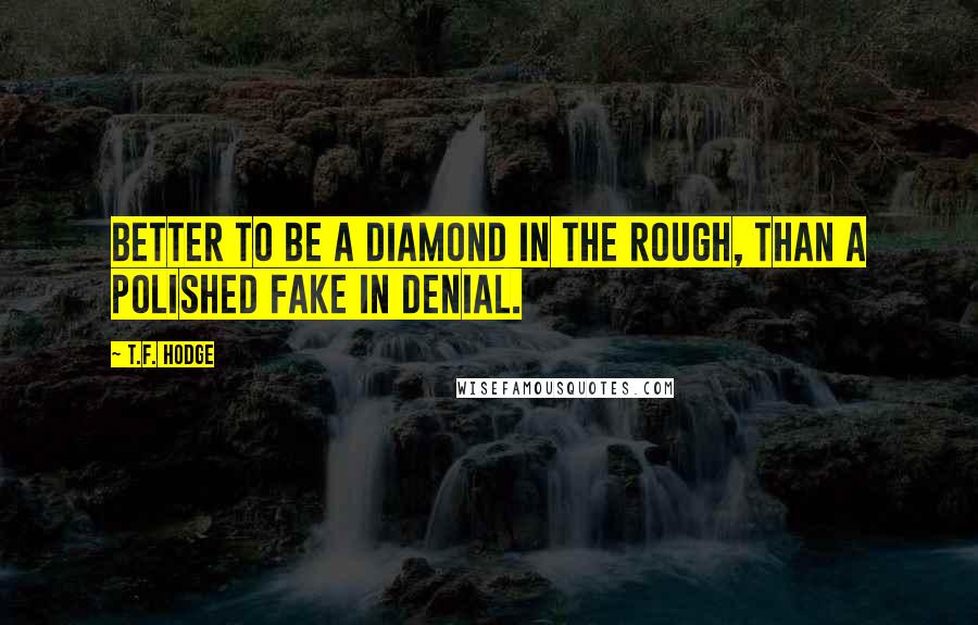 T.F. Hodge Quotes: Better to be a diamond in the rough, than a polished fake in denial.