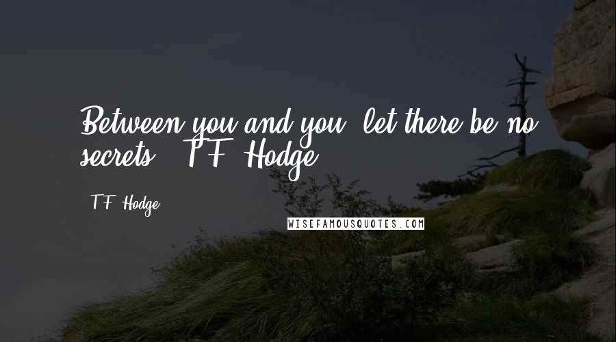 T.F. Hodge Quotes: Between you and you, let there be no secrets. ~T.F. Hodge