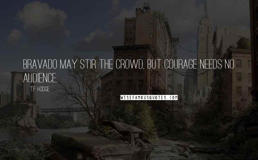 T.F. Hodge Quotes: Bravado may stir the crowd, but courage needs no audience.