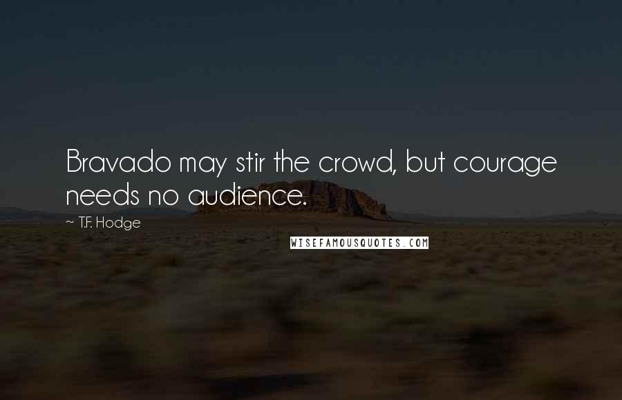 T.F. Hodge Quotes: Bravado may stir the crowd, but courage needs no audience.