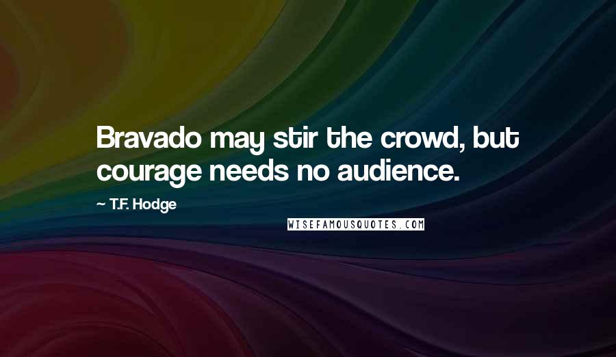 T.F. Hodge Quotes: Bravado may stir the crowd, but courage needs no audience.