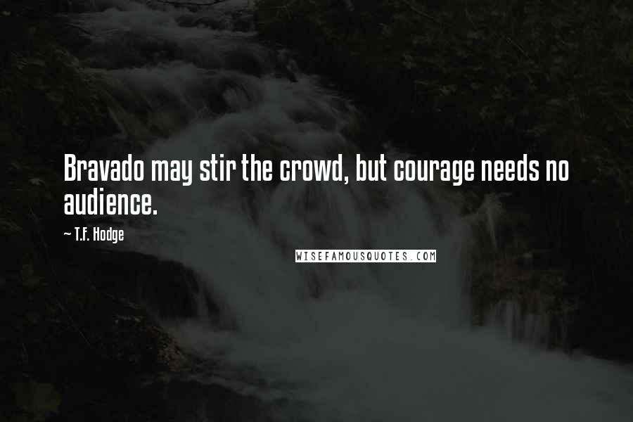 T.F. Hodge Quotes: Bravado may stir the crowd, but courage needs no audience.