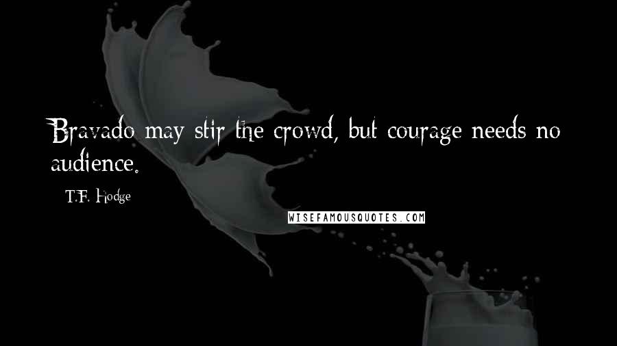 T.F. Hodge Quotes: Bravado may stir the crowd, but courage needs no audience.