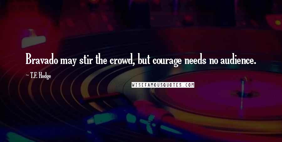 T.F. Hodge Quotes: Bravado may stir the crowd, but courage needs no audience.