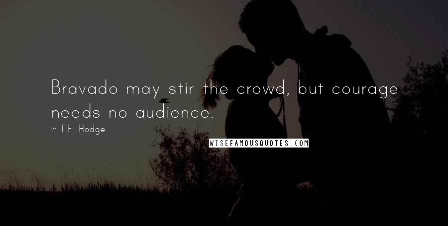 T.F. Hodge Quotes: Bravado may stir the crowd, but courage needs no audience.