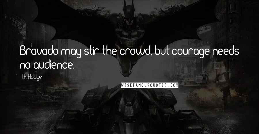 T.F. Hodge Quotes: Bravado may stir the crowd, but courage needs no audience.