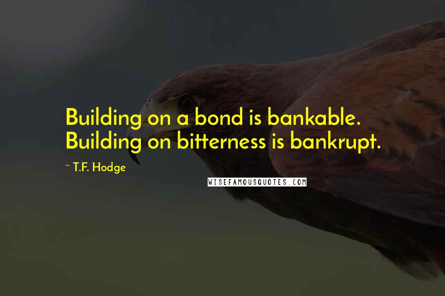 T.F. Hodge Quotes: Building on a bond is bankable. Building on bitterness is bankrupt.