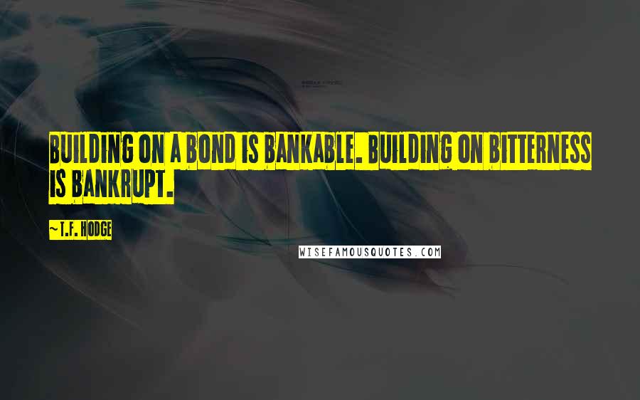 T.F. Hodge Quotes: Building on a bond is bankable. Building on bitterness is bankrupt.