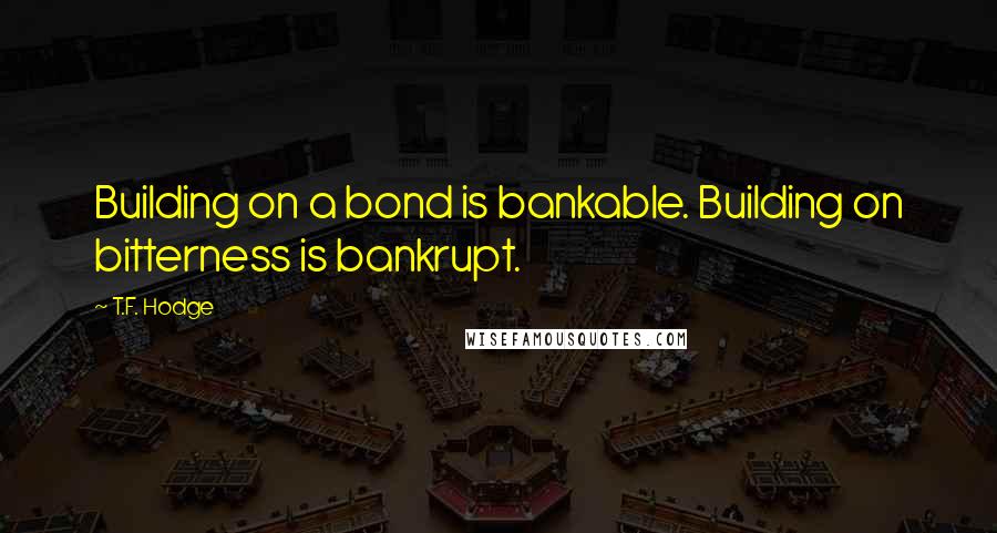 T.F. Hodge Quotes: Building on a bond is bankable. Building on bitterness is bankrupt.