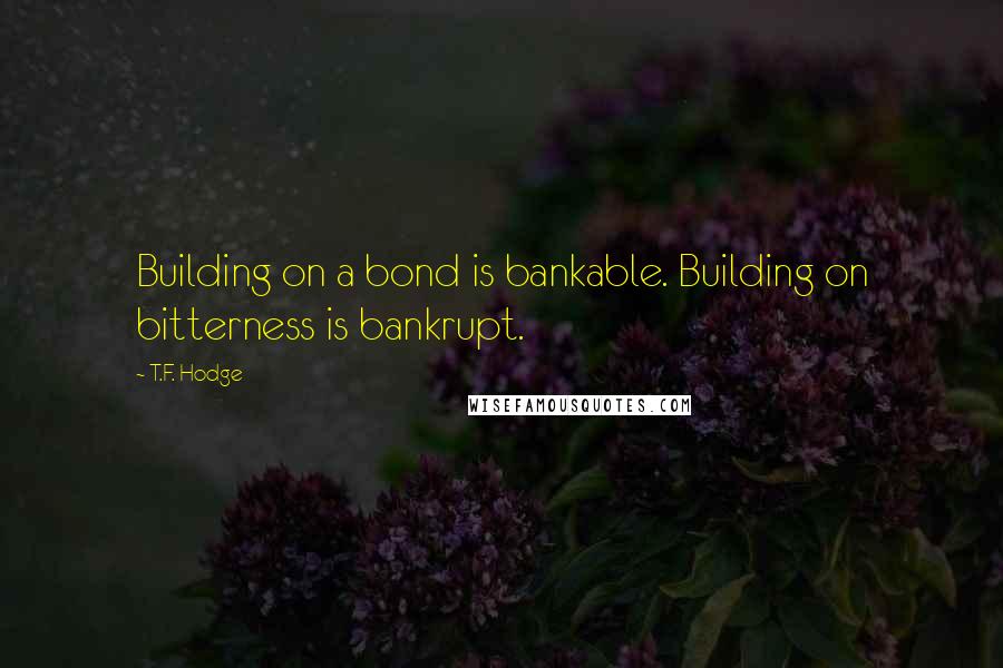 T.F. Hodge Quotes: Building on a bond is bankable. Building on bitterness is bankrupt.