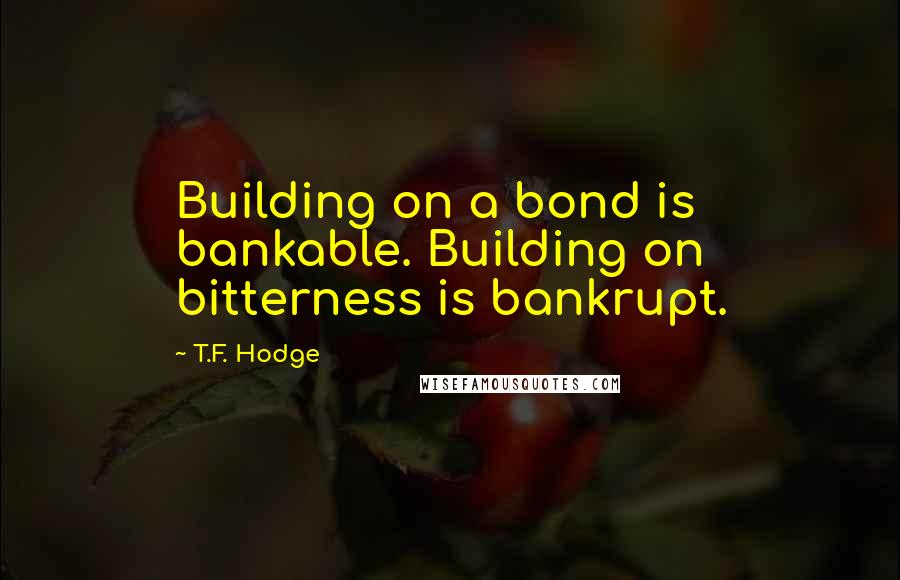 T.F. Hodge Quotes: Building on a bond is bankable. Building on bitterness is bankrupt.