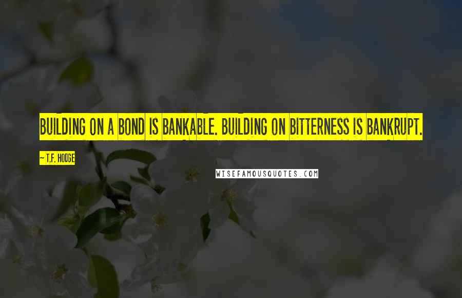 T.F. Hodge Quotes: Building on a bond is bankable. Building on bitterness is bankrupt.