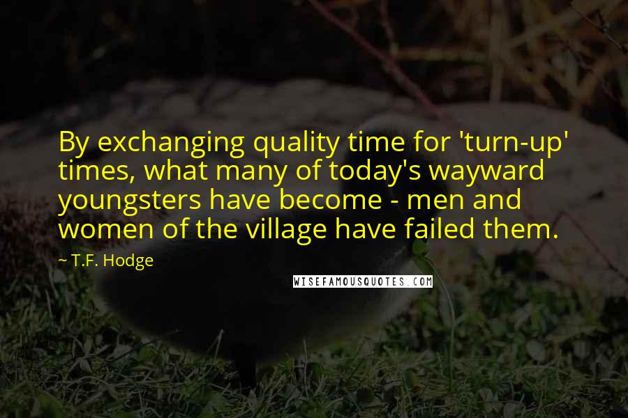 T.F. Hodge Quotes: By exchanging quality time for 'turn-up' times, what many of today's wayward youngsters have become - men and women of the village have failed them.