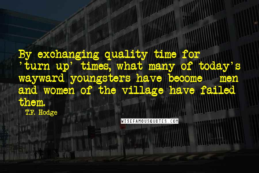 T.F. Hodge Quotes: By exchanging quality time for 'turn-up' times, what many of today's wayward youngsters have become - men and women of the village have failed them.